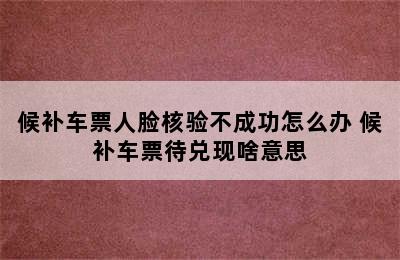 候补车票人脸核验不成功怎么办 候补车票待兑现啥意思